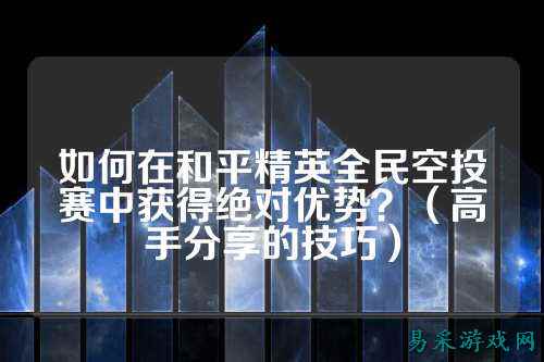 如何在和平精英全民空投赛中获得绝对优势?(高手分享的技巧)