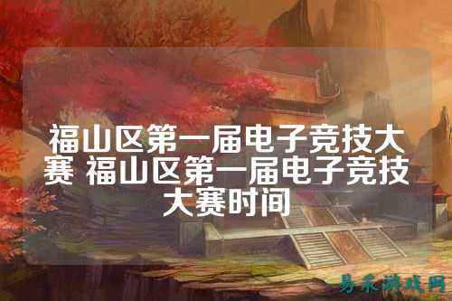 福山区第一届电子竞技大赛 福山区第一届电子竞技大赛时间