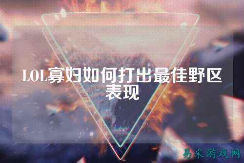 LOL寡妇如何打出最佳野区表现