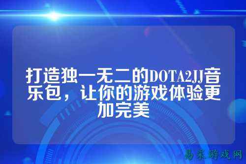 打造独一无二的DOTA2JJ音乐包,让你的游戏体验更加完美