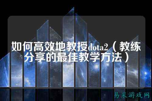 如何高效地教授dota2(教练分享的最佳教学方法)