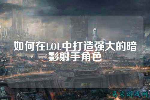 如何在LOL中打造强大的暗影射手角色