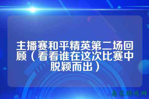 主播赛和平精英第二场回顾(看看谁在这次比赛中脱颖而出)