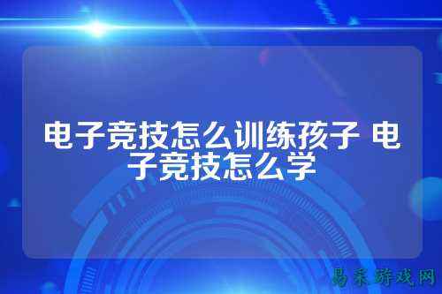 电子竞技怎么训练孩子 电子竞技怎么学
