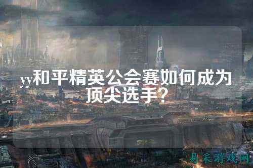 yy和平精英公会赛如何成为顶尖选手？