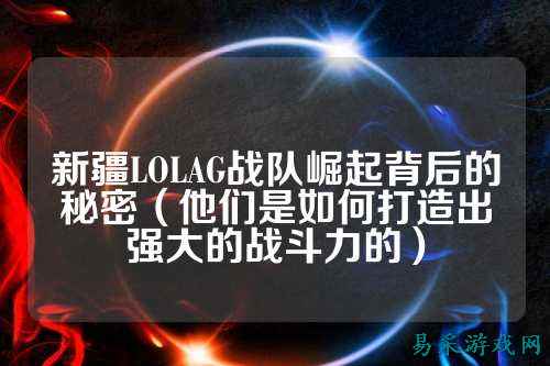 新疆LOLAG战队崛起背后的秘密（他们是如何打造出强大的战斗力的）