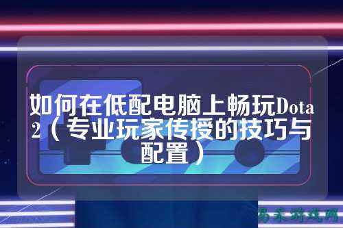 如何在低配电脑上畅玩Dota2（专业玩家传授的技巧与配置）