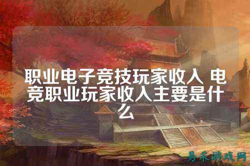 职业电子竞技玩家收入 电竞职业玩家收入主要是什么