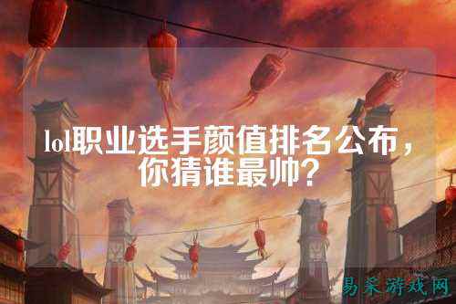 lol职业选手颜值排名公布,你猜谁最帅?