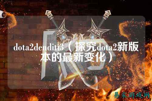 dota2denditi3(探究dota2新版本的最新变化)