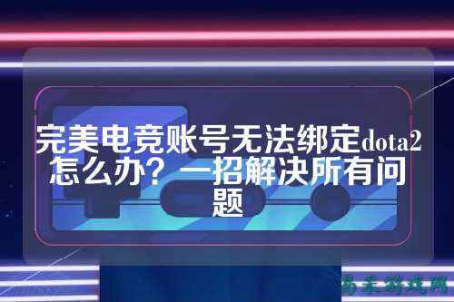 完美电竞账号无法绑定dota2怎么办?一招解决所有问题