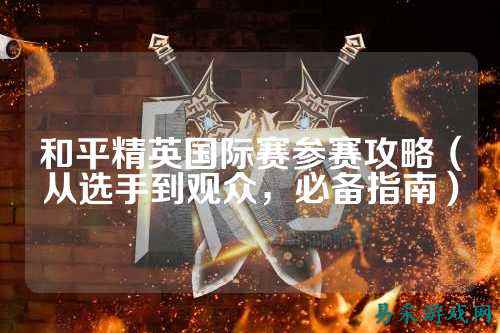 和平精英国际赛参赛攻略(从选手到观众,必备指南)