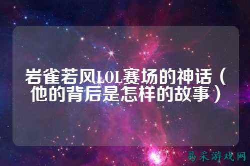 岩雀若风LOL赛场的神话(他的背后是怎样的故事)