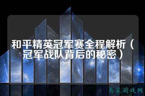 和平精英冠军赛全程解析(冠军战队背后的秘密)