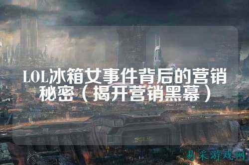 LOL冰箱女事件背后的营销秘密(揭开营销黑幕)