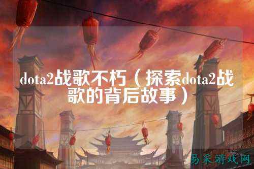 dota2战歌不朽(探索dota2战歌的背后故事)