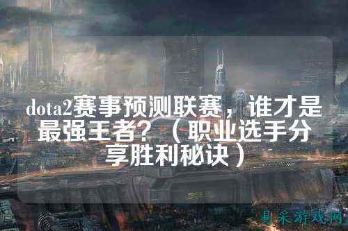 dota2赛事预测联赛,谁才是最强王者?(职业选手分享胜利秘诀)