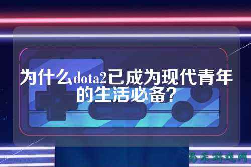 为什么dota2已成为现代青年的生活必备?