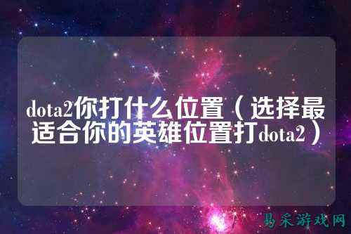 dota2你打什么位置(选择最适合你的英雄位置打dota2)