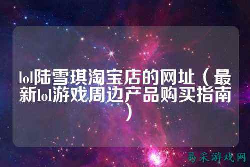 lol陆雪琪淘宝店的网址(最新lol游戏周边产品购买指南)