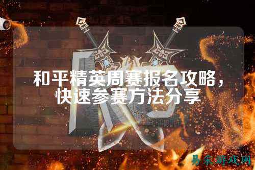 和平精英周赛报名攻略,快速参赛方法分享