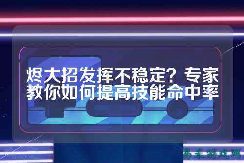 烬大招发挥不稳定?专家教你如何提高技能命中率