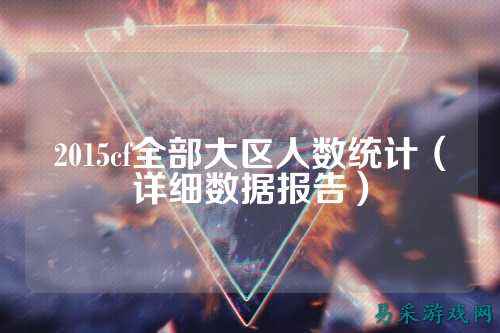 2015cf全部大区人数统计(详细数据报告)