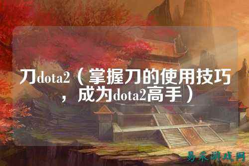 刀dota2(掌握刀的使用技巧,成为dota2高手)