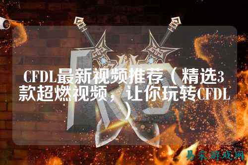 CFDL最新视频推荐(精选3款超燃视频,让你玩转CFDL)