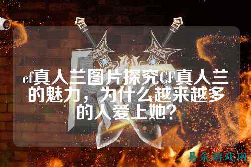 cf真人兰图片探究CF真人兰的魅力,为什么越来越多的人爱上她?