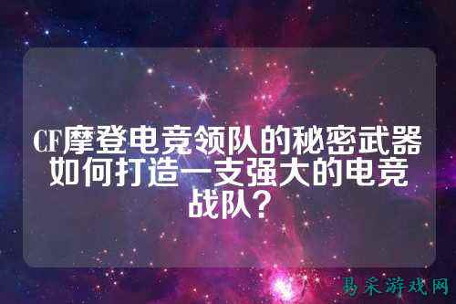 CF摩登电竞领队的秘密武器如何打造一支强大的电竞战队?