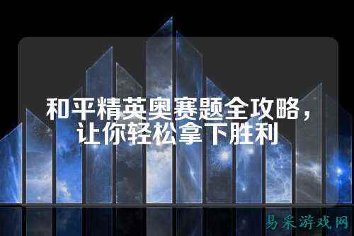 和平精英奥赛题全攻略,让你轻松拿下胜利