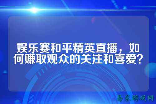娱乐赛和平精英直播,如何赚取观众的关注和喜爱?