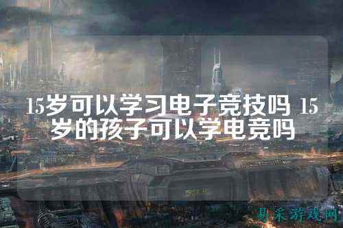15岁可以学习电子竞技吗 15岁的孩子可以学电竞吗
