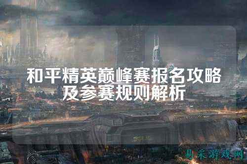 和平精英巅峰赛报名攻略及参赛规则解析