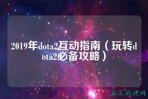 2019年dota2互动指南(玩转dota2必备攻略)