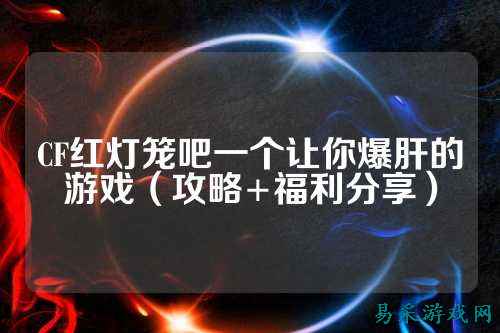 CF红灯笼吧一个让你爆肝的游戏(攻略+福利分享)