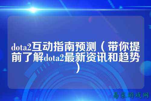 dota2互动指南预测(带你提前了解dota2最新资讯和趋势)