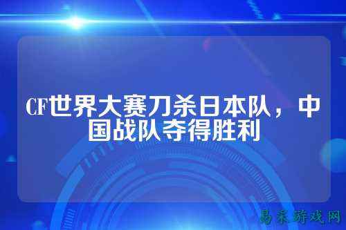 CF世界大赛刀杀日本队,中国战队夺得胜利