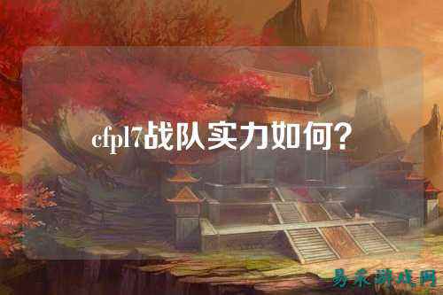 cfpl7战队实力如何?