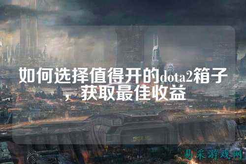 如何选择值得开的dota2箱子,获取最佳收益