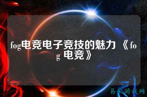 fog电竞电子竞技的魅力 《fog 电竞》