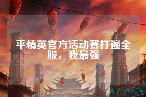 平精英官方活动赛打遍全服,我最强