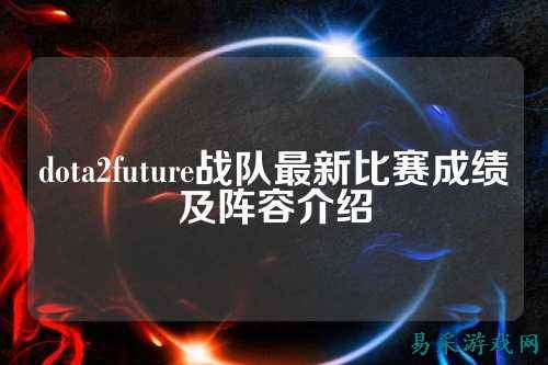 dota2future战队最新比赛成绩及阵容介绍