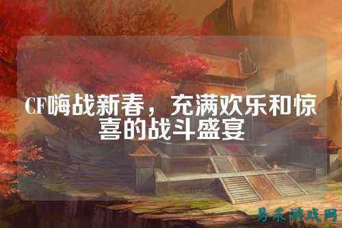 CF嗨战新春,充满欢乐和惊喜的战斗盛宴