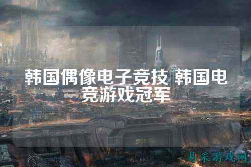 韩国偶像电子竞技 韩国电竞游戏冠军