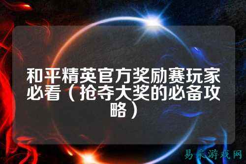 和平精英官方奖励赛玩家必看(抢夺大奖的必备攻略)