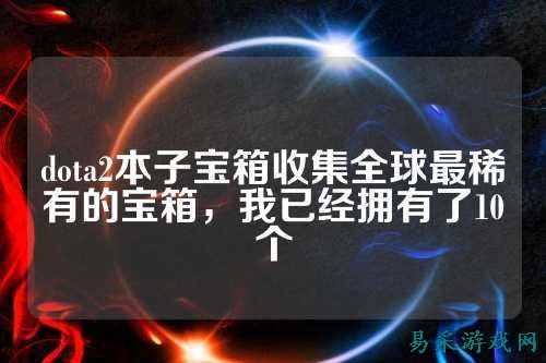 dota2本子宝箱收集全球最稀有的宝箱,我已经拥有了10个