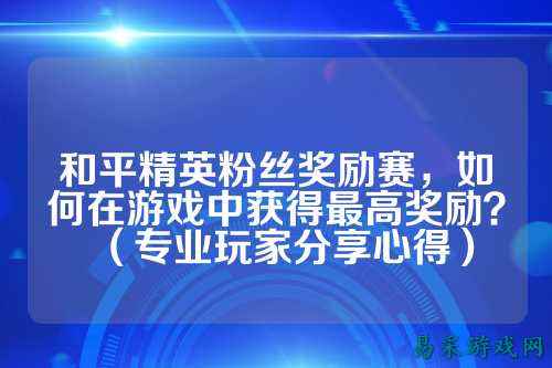 和平精英粉丝奖励赛,如何在游戏中获得最高奖励?(专业玩家分享心得)