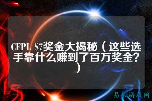 CFPL S7奖金大揭秘(这些选手靠什么赚到了百万奖金?)